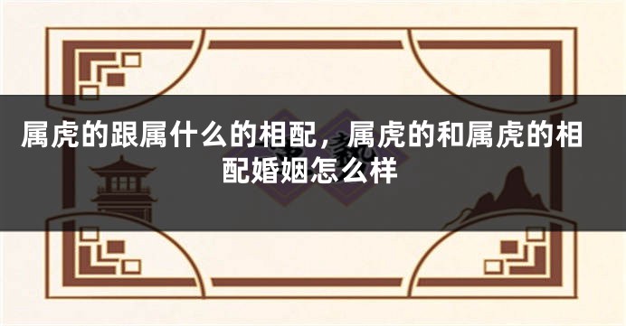 属虎的跟属什么的相配，属虎的和属虎的相配婚姻怎么样