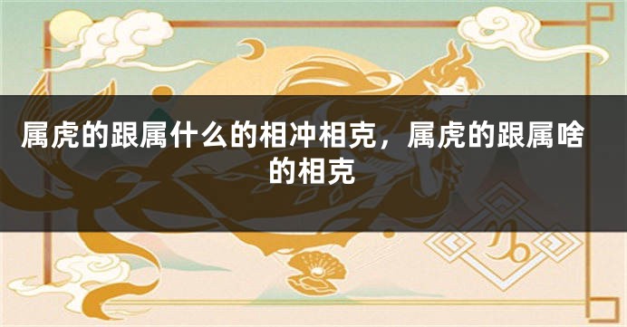 属虎的跟属什么的相冲相克，属虎的跟属啥的相克