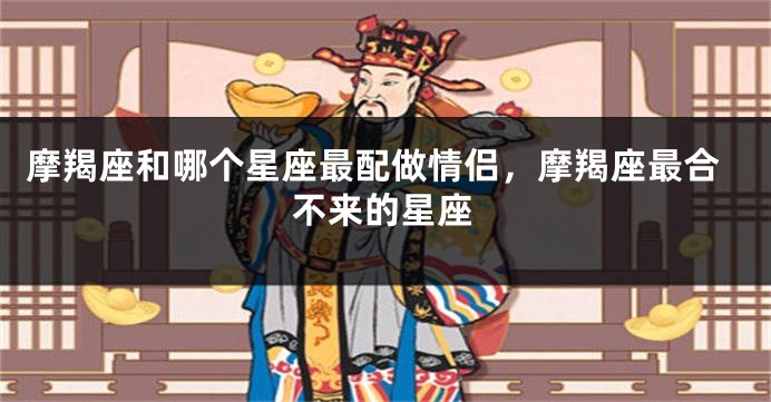 摩羯座和哪个星座最配做情侣，摩羯座最合不来的星座