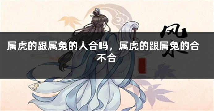 属虎的跟属兔的人合吗，属虎的跟属兔的合不合