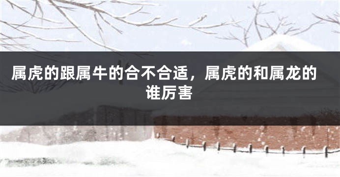 属虎的跟属牛的合不合适，属虎的和属龙的谁厉害