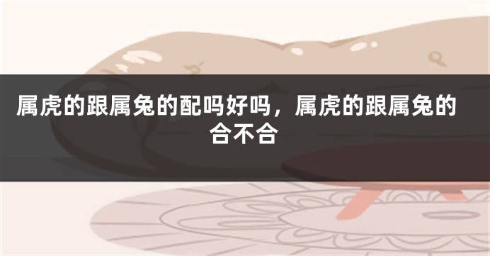 属虎的跟属兔的配吗好吗，属虎的跟属兔的合不合