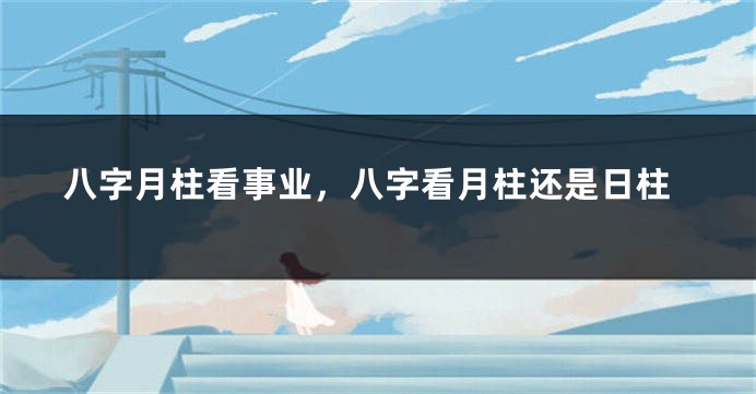 八字月柱看事业，八字看月柱还是日柱