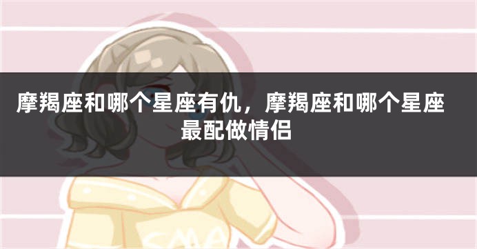 摩羯座和哪个星座有仇，摩羯座和哪个星座最配做情侣