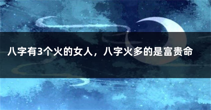 八字有3个火的女人，八字火多的是富贵命