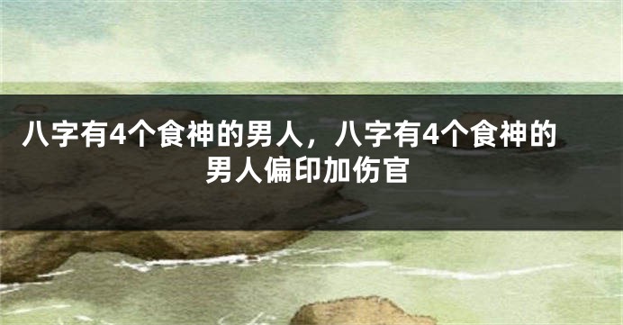 八字有4个食神的男人，八字有4个食神的男人偏印加伤官