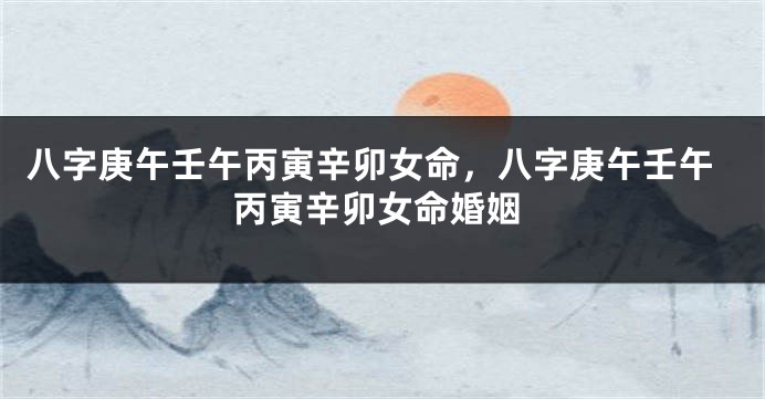八字庚午壬午丙寅辛卯女命，八字庚午壬午丙寅辛卯女命婚姻
