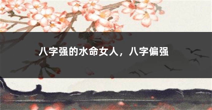八字强的水命女人，八字偏强