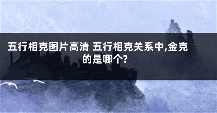 五行相克图片高清 五行相克关系中,金克的是哪个?