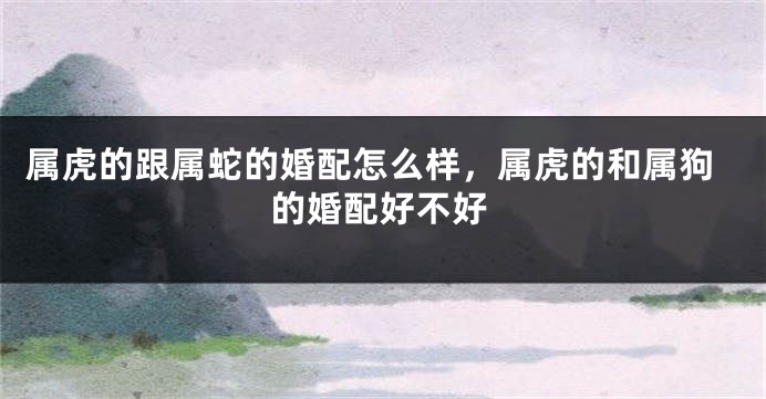 属虎的跟属蛇的婚配怎么样，属虎的和属狗的婚配好不好