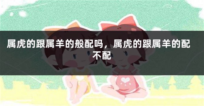 属虎的跟属羊的般配吗，属虎的跟属羊的配不配
