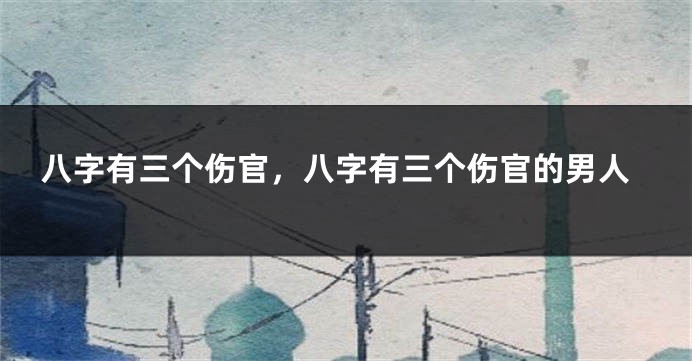 八字有三个伤官,八字有三个伤官的男人