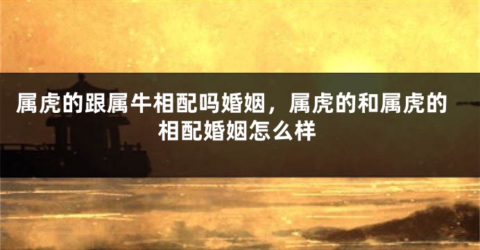 属虎的跟属牛相配吗婚姻，属虎的和属虎的相配婚姻怎么样