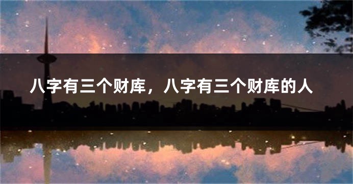 八字有三个财库，八字有三个财库的人