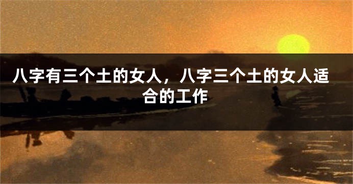 八字有三个土的女人，八字三个土的女人适合的工作
