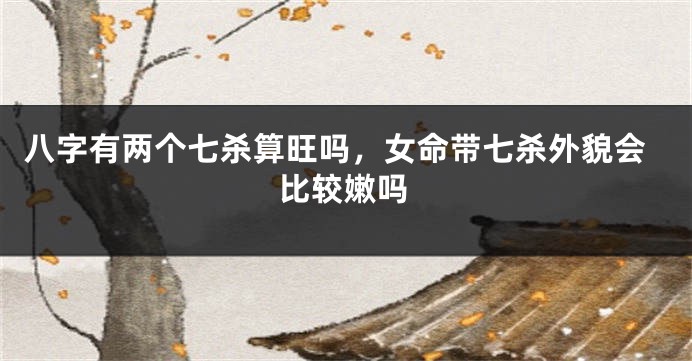 八字有两个七杀算旺吗，女命带七杀外貌会比较嫩吗