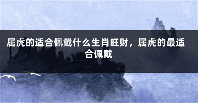 属虎的适合佩戴什么生肖旺财，属虎的最适合佩戴