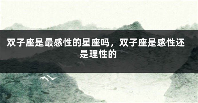 双子座是最感性的星座吗，双子座是感性还是理性的