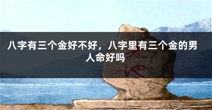 八字有三个金好不好，八字里有三个金的男人命好吗