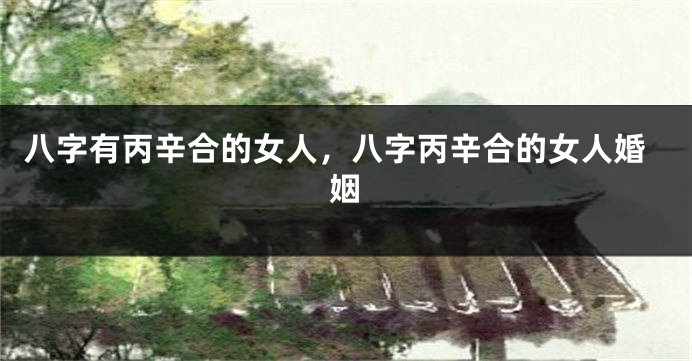 八字有丙辛合的女人，八字丙辛合的女人婚姻