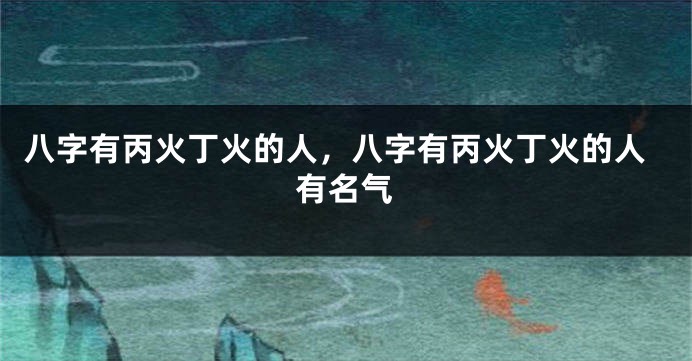 八字有丙火丁火的人，八字有丙火丁火的人有名气