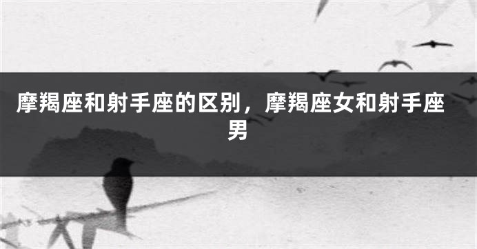 摩羯座和射手座的区别，摩羯座女和射手座男