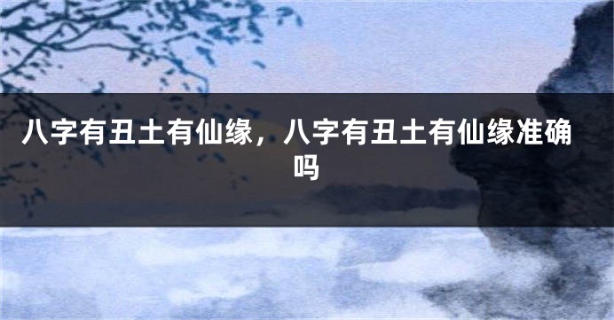 八字有丑土有仙缘，八字有丑土有仙缘准确吗