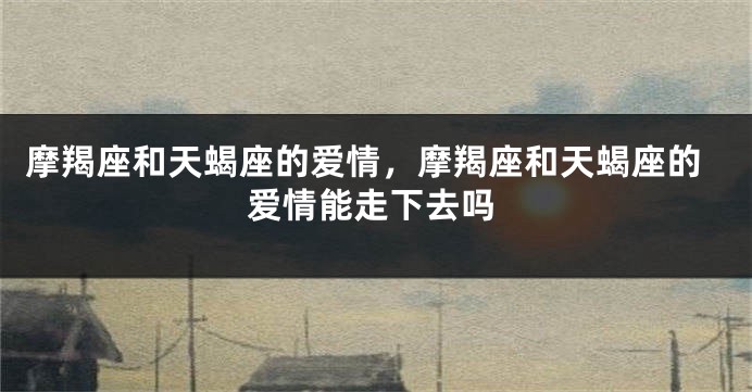 摩羯座和天蝎座的爱情，摩羯座和天蝎座的爱情能走下去吗