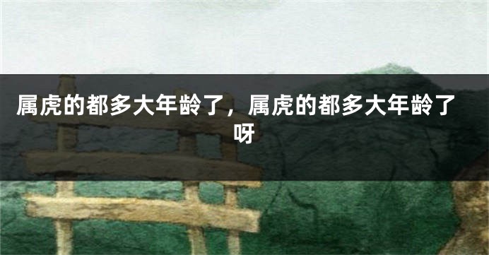 属虎的都多大年龄了，属虎的都多大年龄了呀