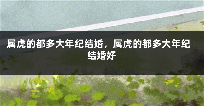 属虎的都多大年纪结婚，属虎的都多大年纪结婚好