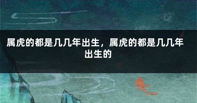 属虎的都是几几年出生，属虎的都是几几年出生的