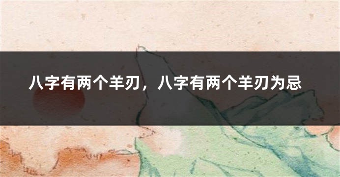 八字有两个羊刃，八字有两个羊刃为忌