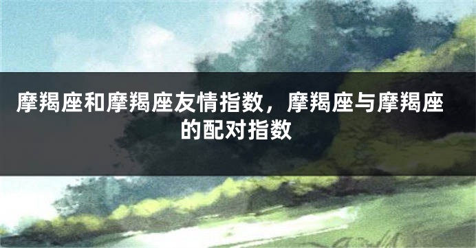 摩羯座和摩羯座友情指数，摩羯座与摩羯座的配对指数