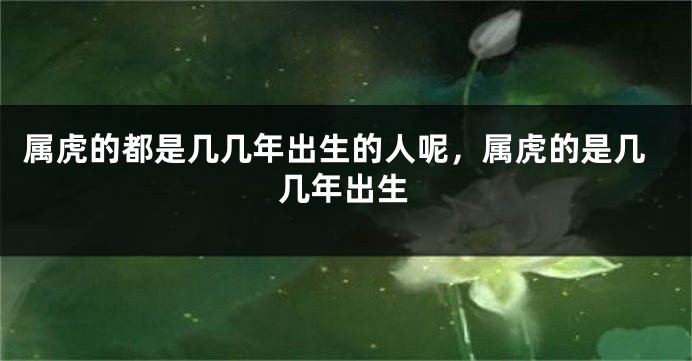 属虎的都是几几年出生的人呢，属虎的是几几年出生
