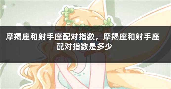 摩羯座和射手座配对指数，摩羯座和射手座配对指数是多少