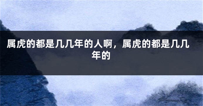 属虎的都是几几年的人啊，属虎的都是几几年的