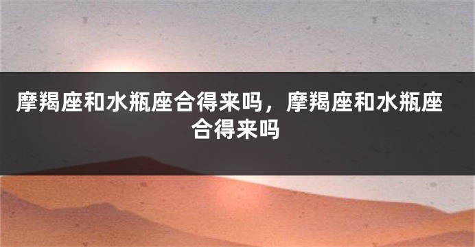 摩羯座和水瓶座合得来吗，摩羯座和水瓶座合得来吗