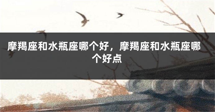 摩羯座和水瓶座哪个好，摩羯座和水瓶座哪个好点