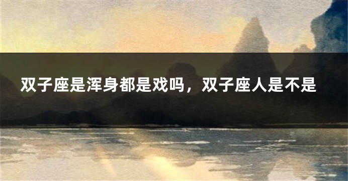 双子座是浑身都是戏吗，双子座人是不是