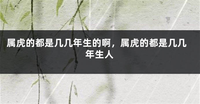 属虎的都是几几年生的啊，属虎的都是几几年生人