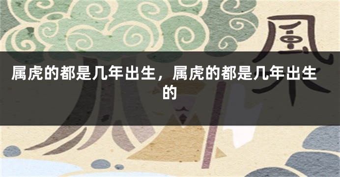 属虎的都是几年出生，属虎的都是几年出生的