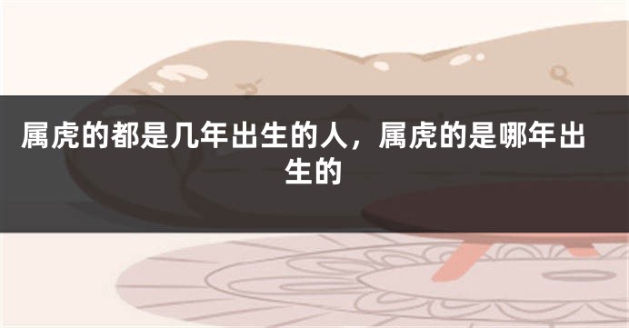 属虎的都是几年出生的人，属虎的是哪年出生的