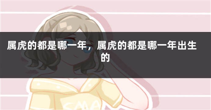 属虎的都是哪一年，属虎的都是哪一年出生的