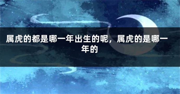 属虎的都是哪一年出生的呢，属虎的是哪一年的