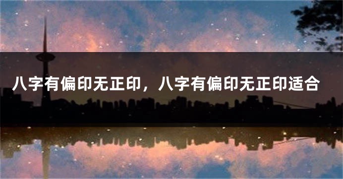 八字有偏印无正印,八字有偏印无正印适合