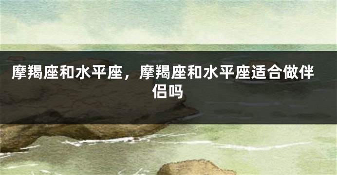 摩羯座和水平座，摩羯座和水平座适合做伴侣吗