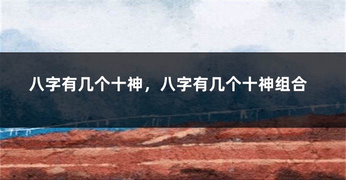 八字有几个十神，八字有几个十神组合