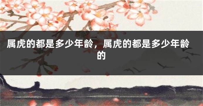 属虎的都是多少年龄，属虎的都是多少年龄的