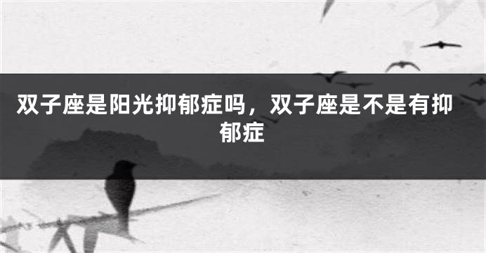 双子座是阳光抑郁症吗，双子座是不是有抑郁症