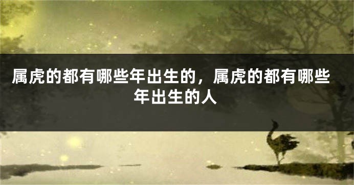 属虎的都有哪些年出生的，属虎的都有哪些年出生的人